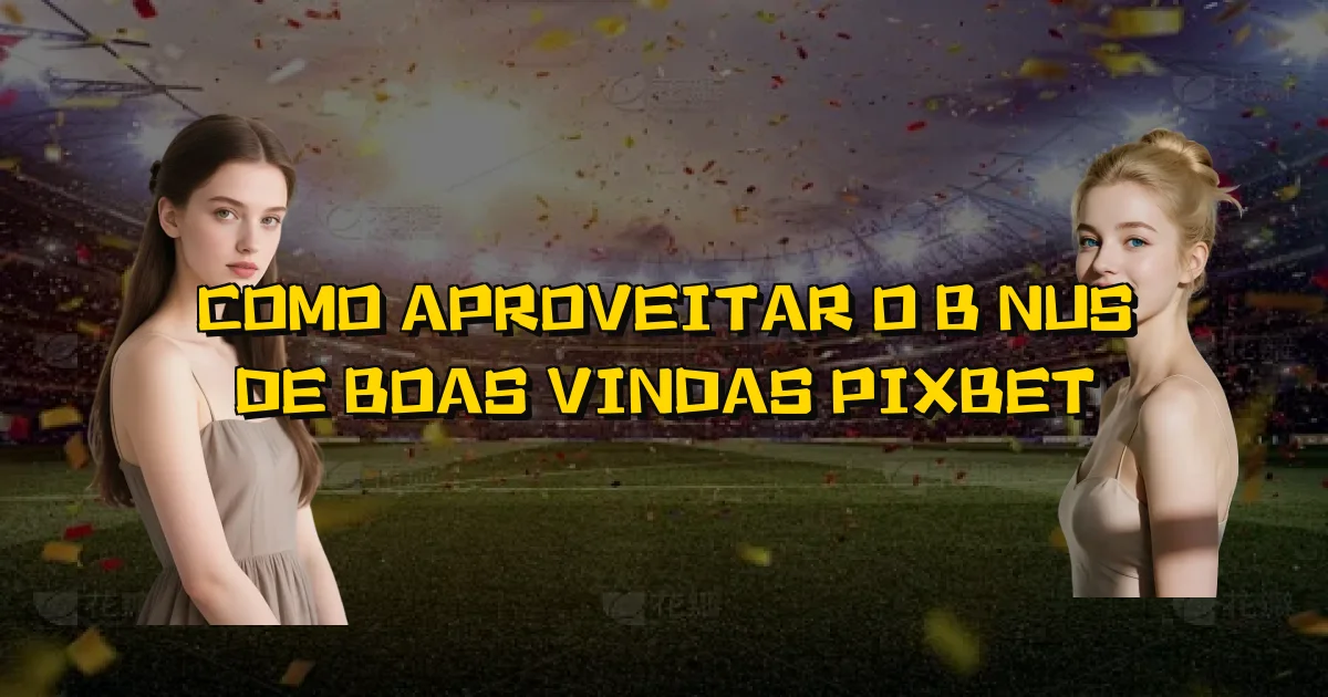 Como Aproveitar O Bônus De Boas Vindas Pixbet Oficial